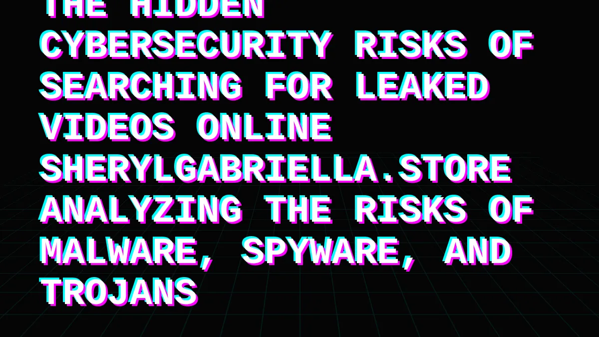 The Hidden Cybersecurity Risks of Searching for Leaked Videos Online