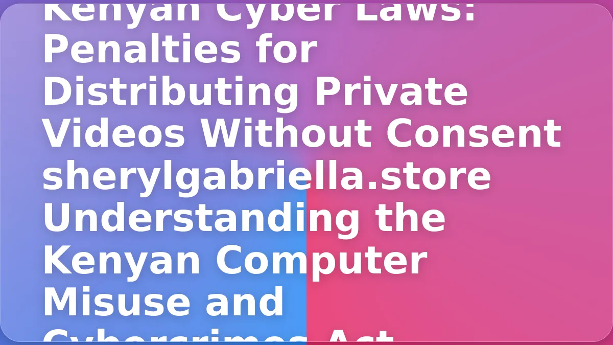 Kenyan Cyber Laws: Penalties for Distributing Private Videos Without Consent